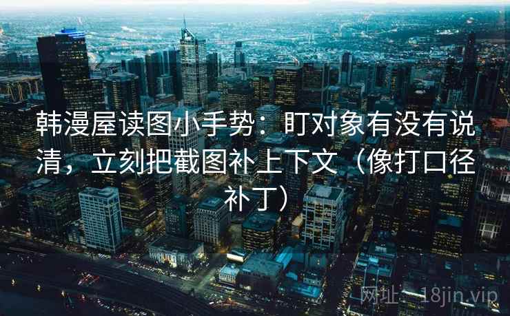 韩漫屋读图小手势：盯对象有没有说清，立刻把截图补上下文（像打口径补丁）