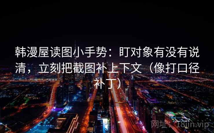 韩漫屋读图小手势：盯对象有没有说清，立刻把截图补上下文（像打口径补丁）