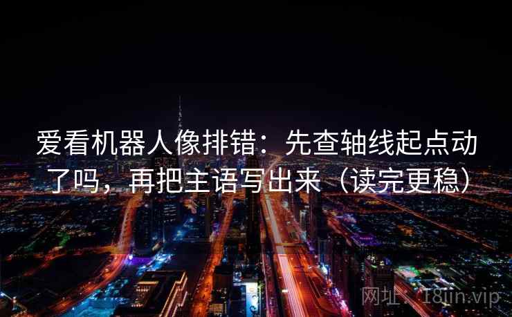 爱看机器人像排错：先查轴线起点动了吗，再把主语写出来（读完更稳）