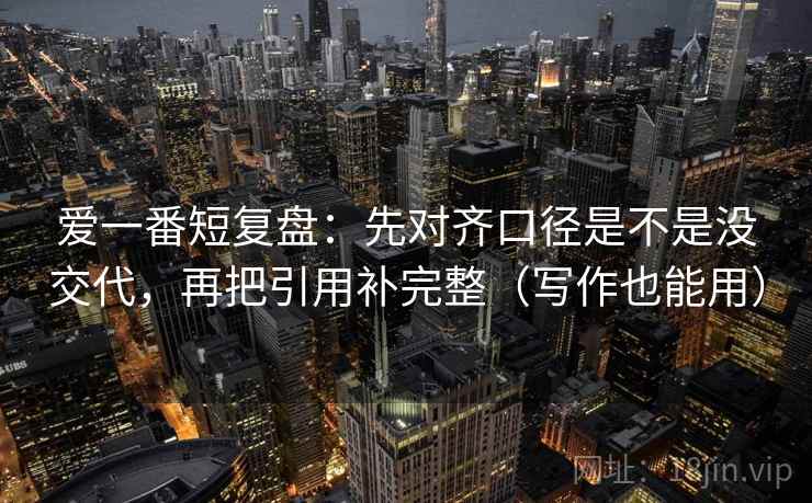 爱一番短复盘：先对齐口径是不是没交代，再把引用补完整（写作也能用）