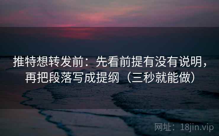 推特想转发前：先看前提有没有说明，再把段落写成提纲（三秒就能做）