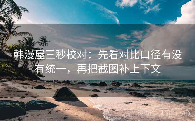 韩漫屋三秒校对：先看对比口径有没有统一，再把截图补上下文