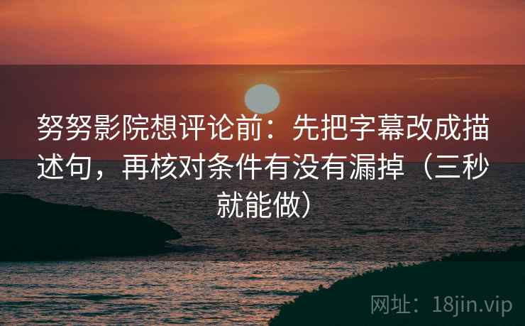 努努影院想评论前：先把字幕改成描述句，再核对条件有没有漏掉（三秒就能做）