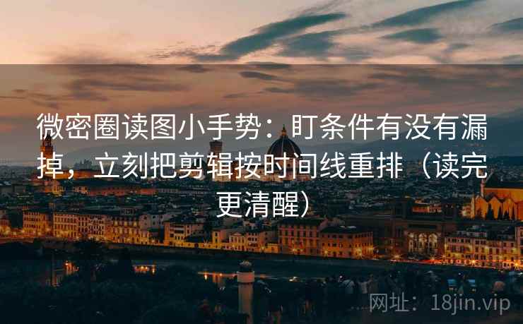微密圈读图小手势：盯条件有没有漏掉，立刻把剪辑按时间线重排（读完更清醒）