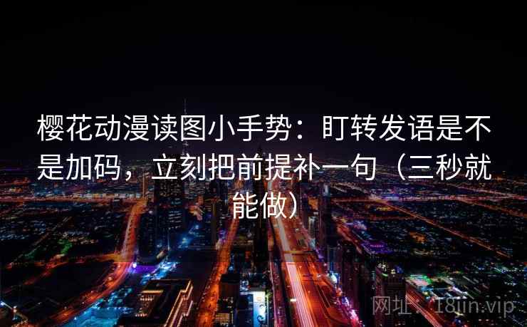 樱花动漫读图小手势：盯转发语是不是加码，立刻把前提补一句（三秒就能做）