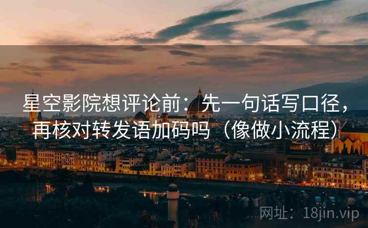 星空影院想评论前：先一句话写口径，再核对转发语加码吗（像做小流程）
