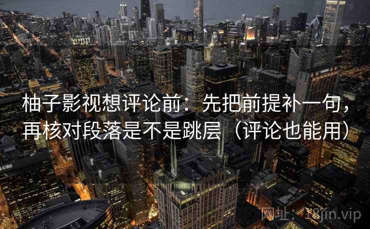 柚子影视想评论前：先把前提补一句，再核对段落是不是跳层（评论也能用）