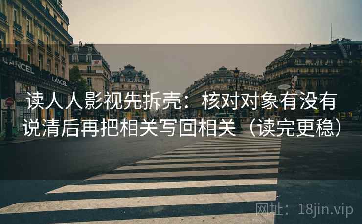 读人人影视先拆壳：核对对象有没有说清后再把相关写回相关（读完更稳）