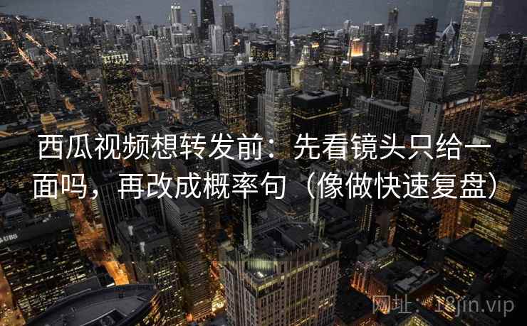 西瓜视频想转发前：先看镜头只给一面吗，再改成概率句（像做快速复盘）