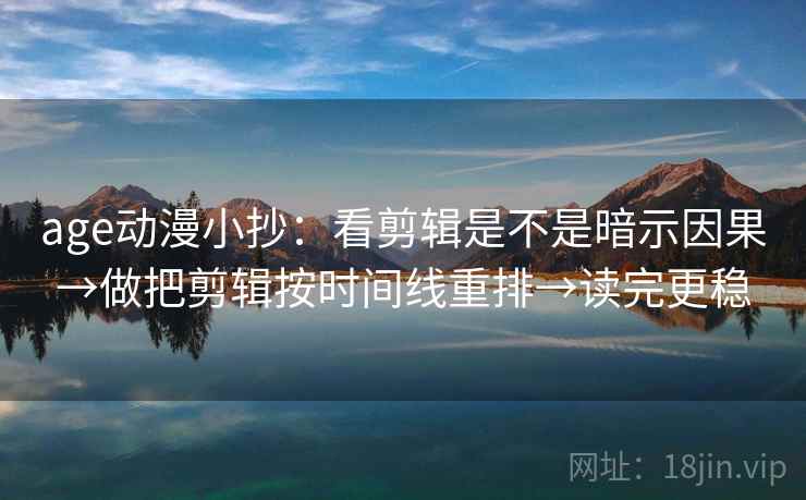 age动漫小抄：看剪辑是不是暗示因果→做把剪辑按时间线重排→读完更稳