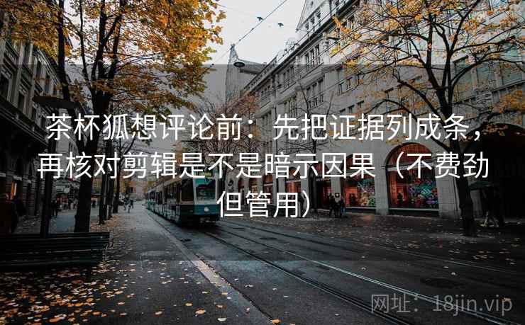 茶杯狐想评论前：先把证据列成条，再核对剪辑是不是暗示因果（不费劲但管用）