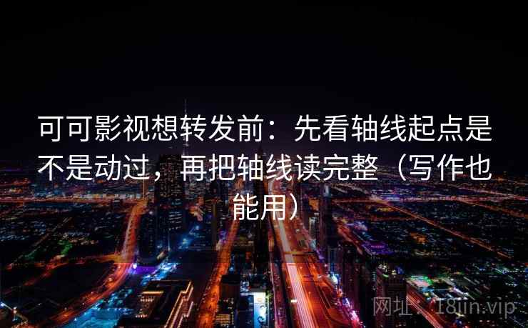 可可影视想转发前：先看轴线起点是不是动过，再把轴线读完整（写作也能用）