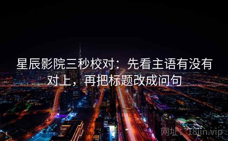 星辰影院三秒校对：先看主语有没有对上，再把标题改成问句