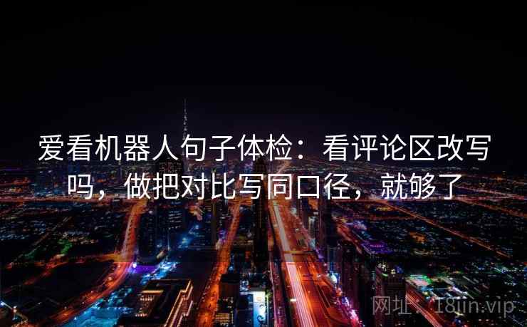 爱看机器人句子体检：看评论区改写吗，做把对比写同口径，就够了