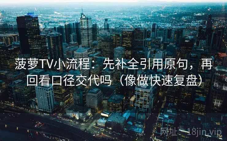 菠萝TV小流程：先补全引用原句，再回看口径交代吗（像做快速复盘）
