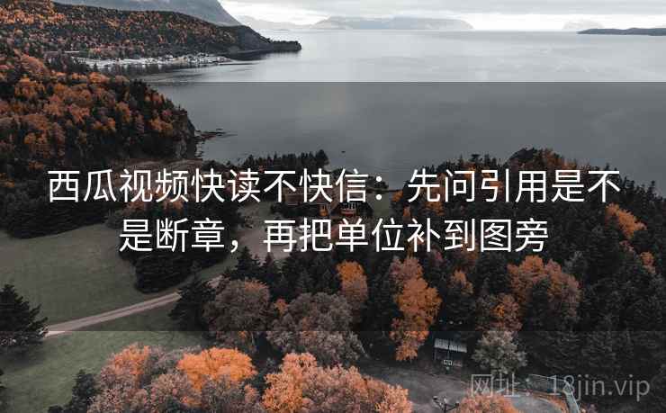 西瓜视频快读不快信：先问引用是不是断章，再把单位补到图旁