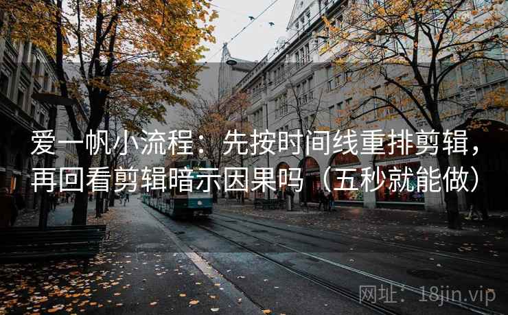 爱一帆小流程：先按时间线重排剪辑，再回看剪辑暗示因果吗（五秒就能做）