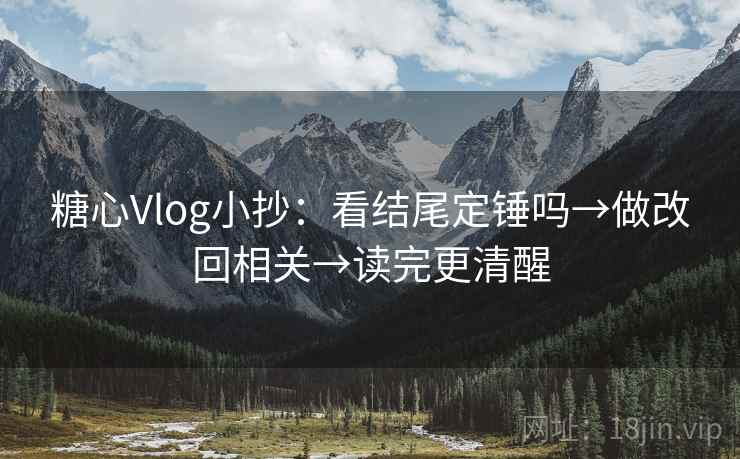 糖心Vlog小抄：看结尾定锤吗→做改回相关→读完更清醒