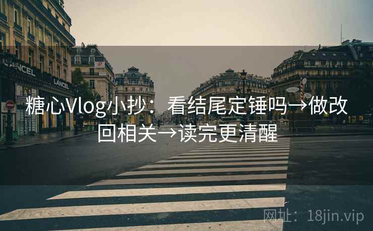 糖心Vlog小抄：看结尾定锤吗→做改回相关→读完更清醒