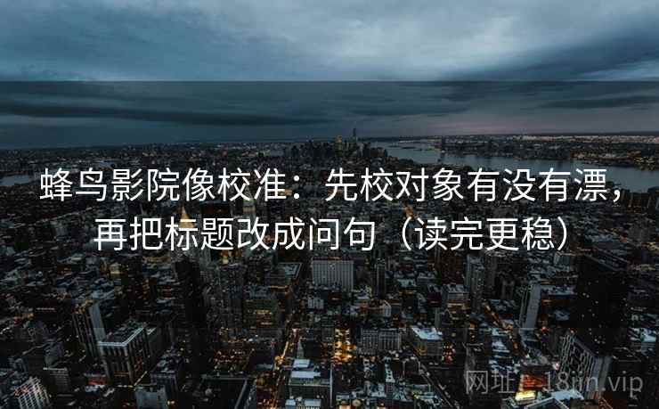蜂鸟影院像校准：先校对象有没有漂，再把标题改成问句（读完更稳）