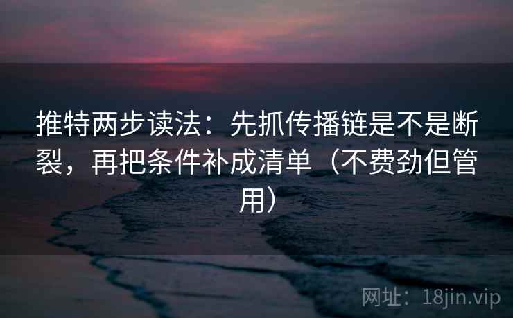 推特两步读法：先抓传播链是不是断裂，再把条件补成清单（不费劲但管用）