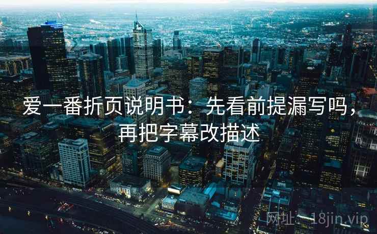 爱一番折页说明书：先看前提漏写吗，再把字幕改描述