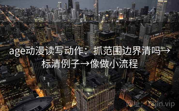 age动漫读写动作：抓范围边界清吗→标清例子→像做小流程