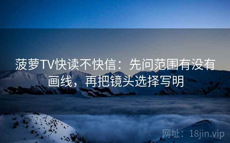 菠萝TV快读不快信：先问范围有没有画线，再把镜头选择写明