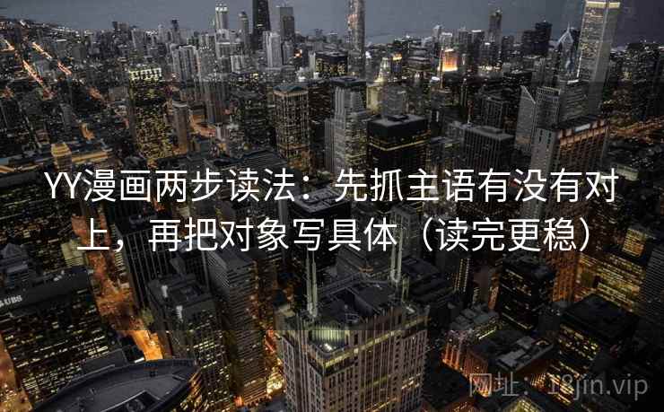 YY漫画两步读法：先抓主语有没有对上，再把对象写具体（读完更稳）