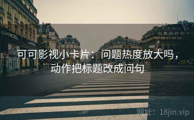 可可影视小卡片：问题热度放大吗，动作把标题改成问句