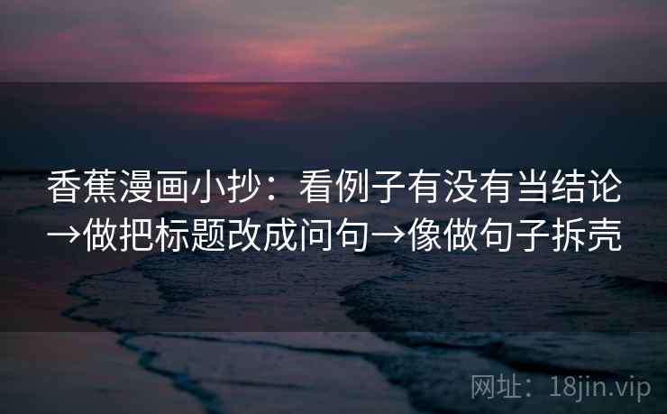 香蕉漫画小抄：看例子有没有当结论→做把标题改成问句→像做句子拆壳