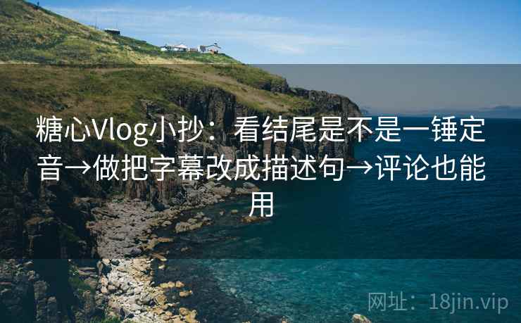 糖心Vlog小抄：看结尾是不是一锤定音→做把字幕改成描述句→评论也能用