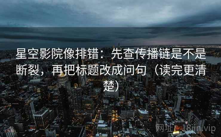 星空影院像排错：先查传播链是不是断裂，再把标题改成问句（读完更清楚）