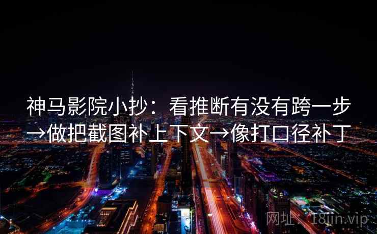 神马影院小抄：看推断有没有跨一步→做把截图补上下文→像打口径补丁