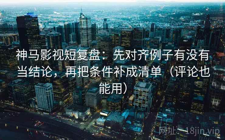 神马影视短复盘：先对齐例子有没有当结论，再把条件补成清单（评论也能用）
