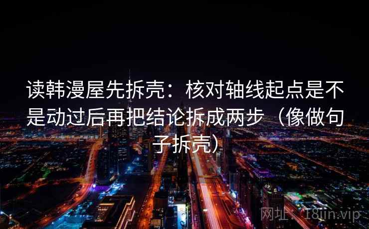 读韩漫屋先拆壳：核对轴线起点是不是动过后再把结论拆成两步（像做句子拆壳）