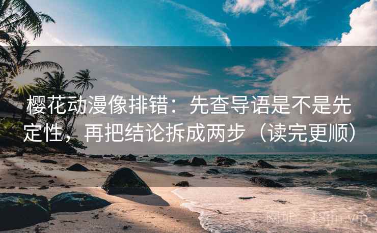 樱花动漫像排错：先查导语是不是先定性，再把结论拆成两步（读完更顺）