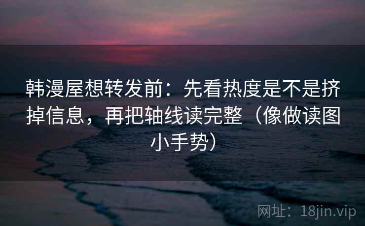 韩漫屋想转发前：先看热度是不是挤掉信息，再把轴线读完整（像做读图小手势）