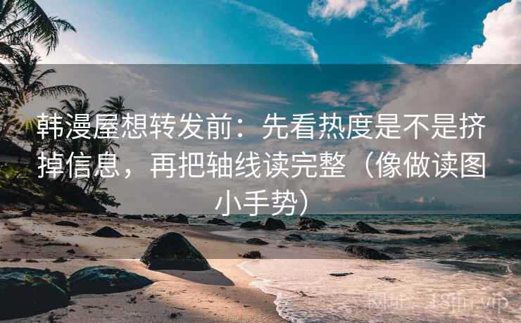 韩漫屋想转发前：先看热度是不是挤掉信息，再把轴线读完整（像做读图小手势）