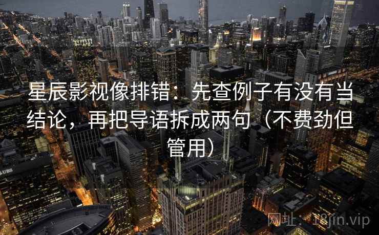 星辰影视像排错：先查例子有没有当结论，再把导语拆成两句（不费劲但管用）