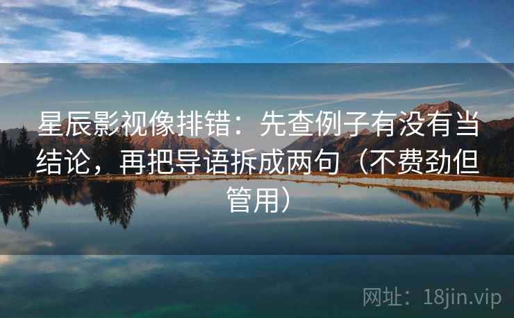 星辰影视像排错：先查例子有没有当结论，再把导语拆成两句（不费劲但管用）