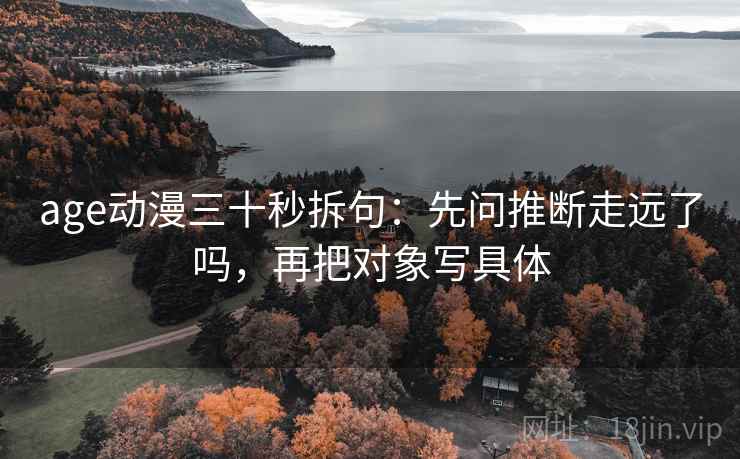 age动漫三十秒拆句：先问推断走远了吗，再把对象写具体