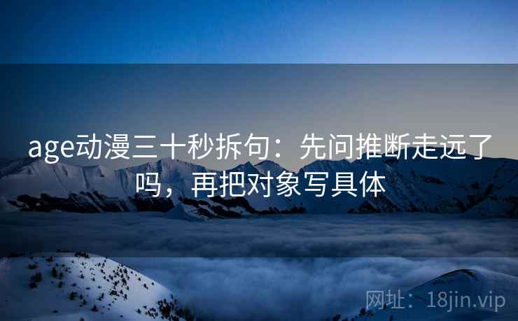 age动漫三十秒拆句：先问推断走远了吗，再把对象写具体