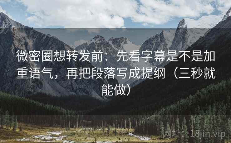 微密圈想转发前：先看字幕是不是加重语气，再把段落写成提纲（三秒就能做）