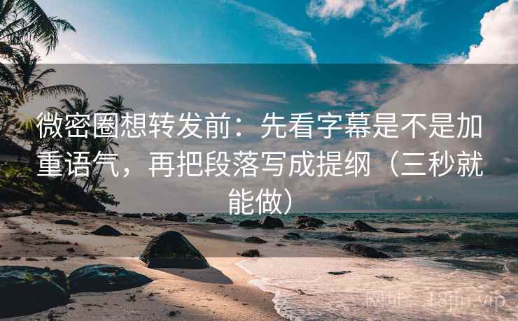 微密圈想转发前：先看字幕是不是加重语气，再把段落写成提纲（三秒就能做）