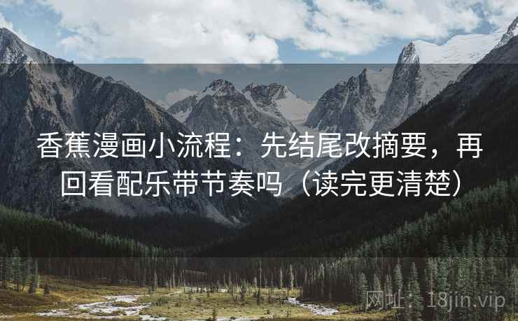 香蕉漫画小流程：先结尾改摘要，再回看配乐带节奏吗（读完更清楚）