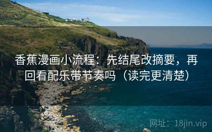 香蕉漫画小流程：先结尾改摘要，再回看配乐带节奏吗（读完更清楚）