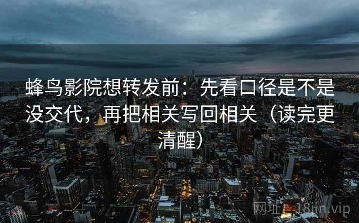 蜂鸟影院想转发前：先看口径是不是没交代，再把相关写回相关（读完更清醒）