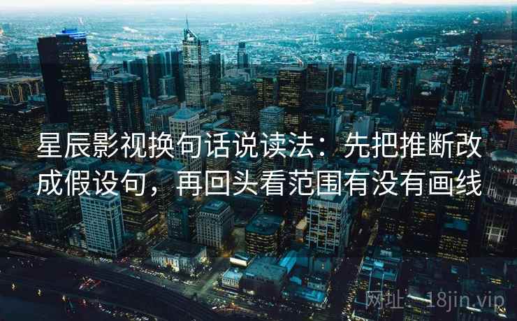 星辰影视换句话说读法：先把推断改成假设句，再回头看范围有没有画线