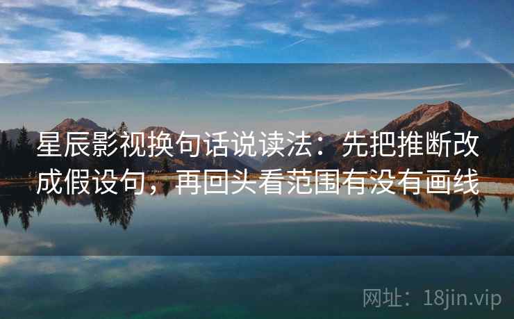星辰影视换句话说读法：先把推断改成假设句，再回头看范围有没有画线